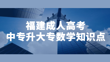 福建成人高考中專升大專數(shù)學(xué)知識(shí)點(diǎn)