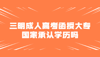 三明成人高考函授大專國家承認學歷嗎