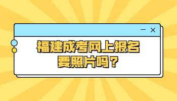 福建成考網上報名要照片嗎?