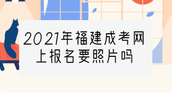 2021年福建成考網(wǎng)上報(bào)名要照片嗎