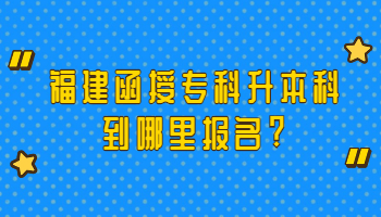 福建函授專科升本科到哪里報名?