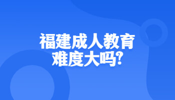 福建成人教育難度大嗎?