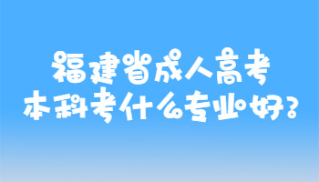 福建省成人高考本科考什么專業好?