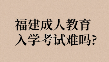 福建成人教育入學考試難嗎?