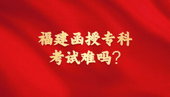 福建函授專科考試難嗎?