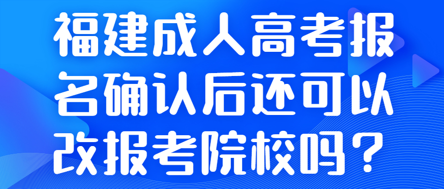 福建成人高考報(bào)名確認(rèn)后還可以改報(bào)考院校嗎？