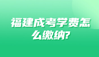 福建成考學(xué)費(fèi)怎么繳納