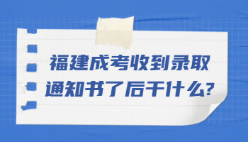 福建成考收到錄取通知書了后干什么