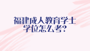福建成人教育學士學位怎么考