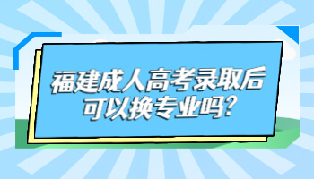 福建成人高考錄取后可以換專業嗎