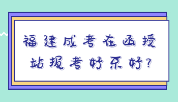 福建成考在函授站報考好不好