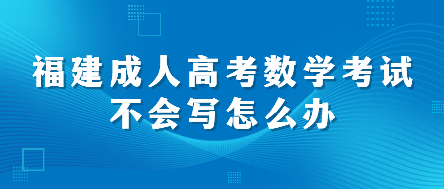 福建成人高考數(shù)學(xué)考試不會(huì)寫怎么辦