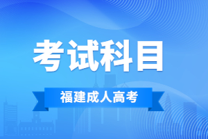 2023年福建成人高考考試科目安排是怎樣的？