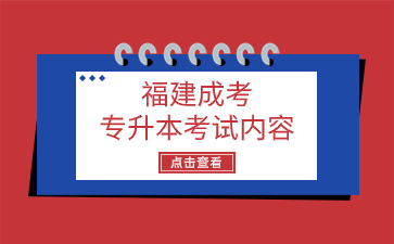 2024年福建成考專升本考試內容是什么？