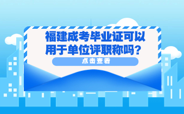福建成考畢業證可以用于單位評職稱嗎？