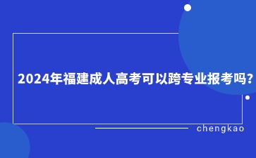 2024年福建成人高考可以跨專業(yè)報(bào)考嗎？