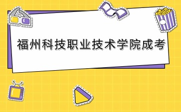 2024年福州科技職業技術學院成考考試時間安排
