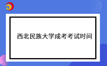 2024年西北民族大學成考考試時間安排表